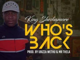 King Sheshamore, Who’s Back, Prod. By Ubizza Wethu, Mr Thela, mp3, download, datafilehost, fakaza, Afro House, Afro House 2019, Afro House Mix, Afro House Music, Afro Tech, House Music