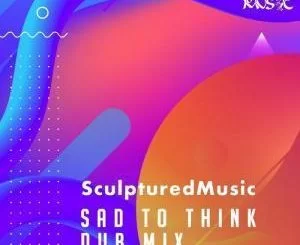 Sculptured Music, Sad to Think, Dub Mix, mp3, download, datafilehost, fakaza, Afro House, Afro House 2019, Afro House Mix, Afro House Music, Afro Tech, House Music