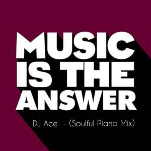 DJ Ace, Music Is The Answer, Soulful Piano Mix, mp3, download, datafilehost, toxicwap, fakaza, Soulful House Mix, Soulful House, Soulful House Music, House Music
