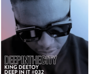 King Deetoy, Deep In It #032, Deep In The City, mp3, download, datafilehost, toxicwap, fakaza, Deep House Mix, Deep House, Deep House Music, Deep Tech, Afro Deep Tech, House Music
