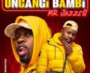 Mr JazziQ, Ungangi Bambi, Khanyisa, mp3, download, datafilehost, toxicwap, fakaza, House Music, Amapiano, Amapiano 2021, Amapiano Mix, Amapiano Music
