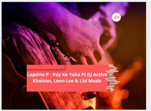 Lapzino P,Pay Ke Yaka, DJ Active Khoisan, Leon Lee, Ltd Music, mp3, download, datafilehost, toxicwap, fakaza, Afro House, Afro House 2022, Afro House Mix, Afro House Music, Afro Tech, House Music