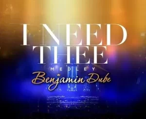 Benjamin Dube, I Need Thee, mp3, download, datafilehost, toxicwap, fakaza, Gospel Songs, Gospel, Gospel Music, Christian Music, Christian Songs