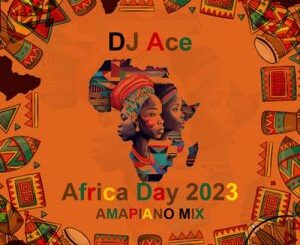 DJ Ace, Africa Day 2023, Amapiano Mix, mp3, download, datafilehost, toxicwap, fakaza,House Music, Amapiano, Amapiano 2023, Amapiano Mix, Amapiano Music